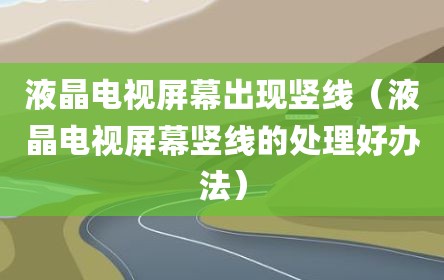 液晶电视屏幕出现竖线（液晶电视屏幕竖线的处理好办法）