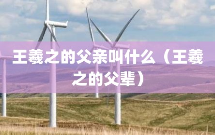 王羲之的父亲叫什么（王羲之的父辈）