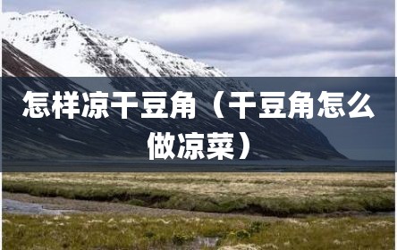 怎样凉干豆角（干豆角怎么做凉菜）