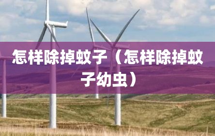 怎样除掉蚊子（怎样除掉蚊子幼虫）