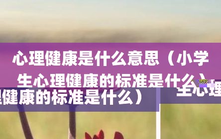 心理健康是什么意思（小学生心理健康的标准是什么）