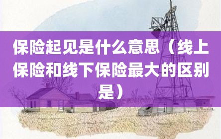 保险起见是什么意思（线上保险和线下保险最大的区别是）