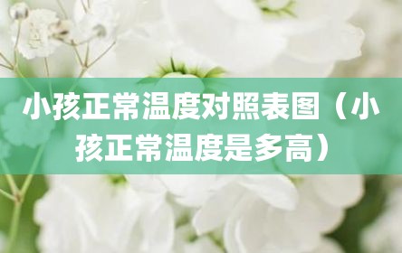 小孩正常温度对照表图（小孩正常温度是多高）