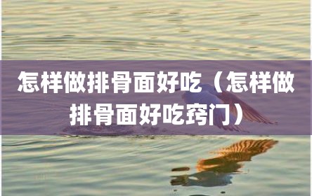 怎样做排骨面好吃（怎样做排骨面好吃窍门）