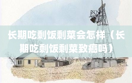 长期吃剩饭剩菜会怎样（长期吃剩饭剩菜致癌吗）