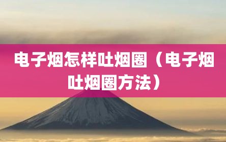 电子烟怎样吐烟圈（电子烟吐烟圈方法）