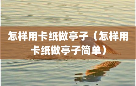 怎样用卡纸做亭子（怎样用卡纸做亭子简单）