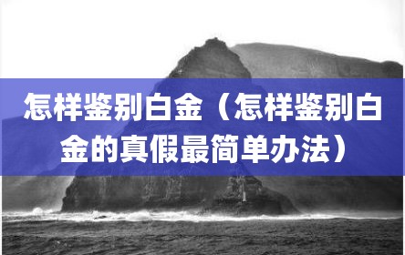 怎样鉴别白金（怎样鉴别白金的真假最简单办法）