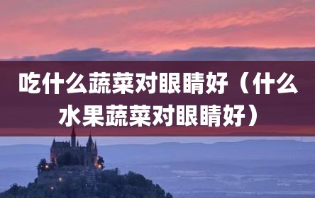 吃什么蔬菜对眼睛好（什么水果蔬菜对眼睛好）