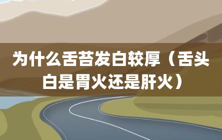 为什么舌苔发白较厚（舌头白是胃火还是肝火）