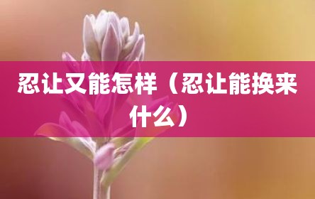 忍让又能怎样（忍让能换来什么）