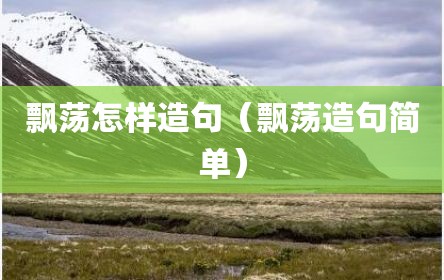 飘荡怎样造句（飘荡造句简单）