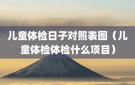 儿童体检日子对照表图（儿童体检体检什么项目）