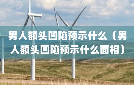 男人额头凹陷预示什么（男人额头凹陷预示什么面相）
