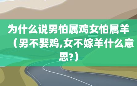 为什么说男怕属鸡女怕属羊（男不娶鸡,女不嫁羊什么意思?）
