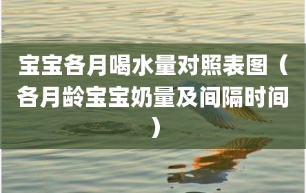宝宝各月喝水量对照表图（各月龄宝宝奶量及间隔时间）
