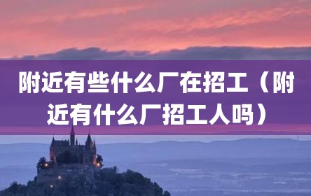 附近有些什么厂在招工（附近有什么厂招工人吗）