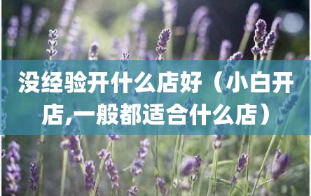 没经验开什么店好（小白开店,一般都适合什么店）
