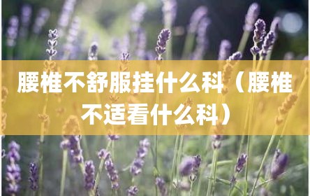 腰椎不舒服挂什么科（腰椎不适看什么科）