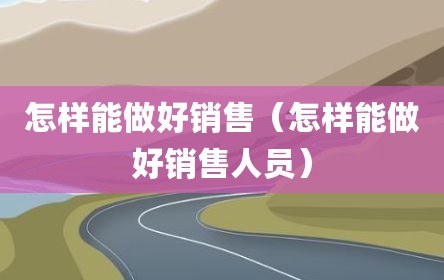 怎样能做好销售（怎样能做好销售人员）