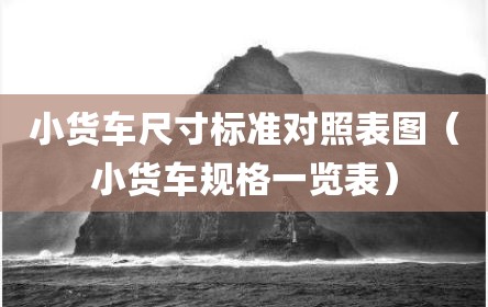 小货车尺寸标准对照表图（小货车规格一览表）