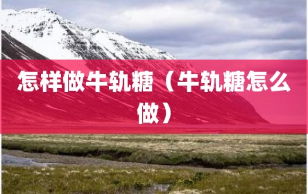 怎样做牛轨糖（牛轨糖怎么做）