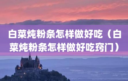 白菜炖粉条怎样做好吃（白菜炖粉条怎样做好吃窍门）
