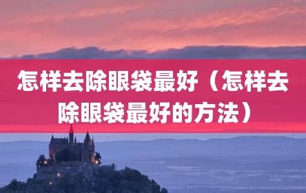 怎样去除眼袋最好（怎样去除眼袋最好的方法）