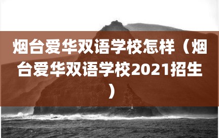 烟台爱华双语学校怎样（烟台爱华双语学校2021招生）