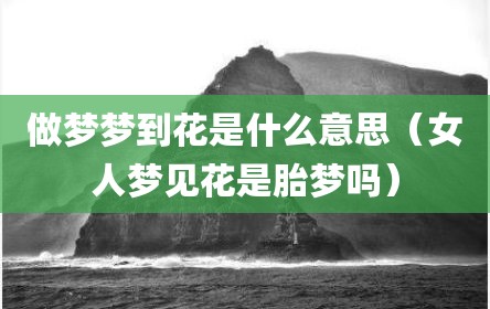 做梦梦到花是什么意思（女人梦见花是胎梦吗）