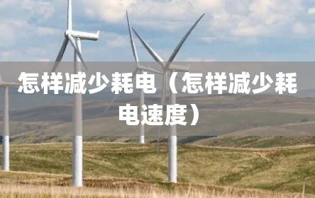 怎样减少耗电（怎样减少耗电速度）