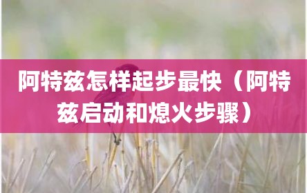 阿特兹怎样起步最快（阿特兹启动和熄火步骤）