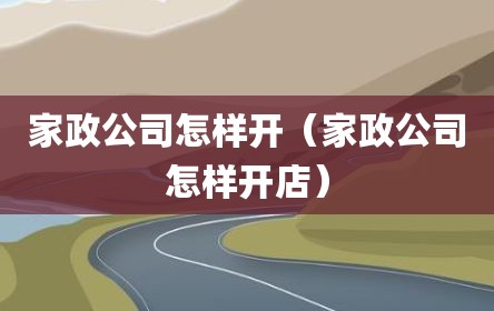 家政公司怎样开（家政公司怎样开店）