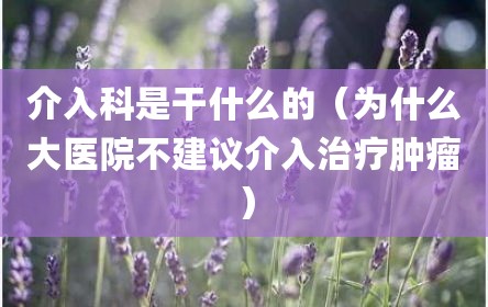 介入科是干什么的（为什么大医院不建议介入治疗肿瘤）