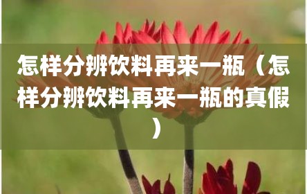 怎样分辨饮料再来一瓶（怎样分辨饮料再来一瓶的真假）