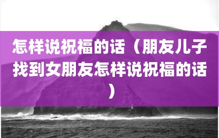 怎样说祝福的话（朋友儿子找到女朋友怎样说祝福的话）