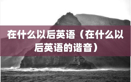 在什么以后英语（在什么以后英语的谐音）