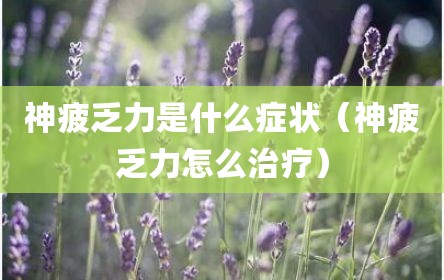 神疲乏力是什么症状（神疲乏力怎么治疗）