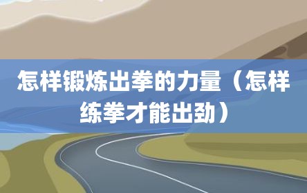 怎样锻炼出拳的力量（怎样练拳才能出劲）