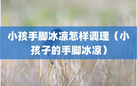 小孩手脚冰凉怎样调理（小孩子的手脚冰凉）