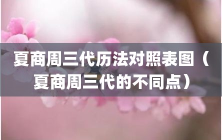 夏商周三代历法对照表图（夏商周三代的不同点）