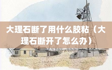 大理石断了用什么胶粘（大理石断开了怎么办）