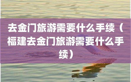 去金门旅游需要什么手续（福建去金门旅游需要什么手续）