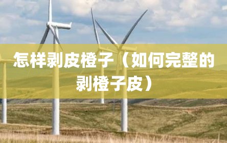 怎样剥皮橙子（如何完整的剥橙子皮）