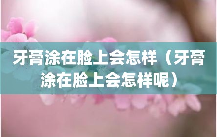 牙膏涂在脸上会怎样（牙膏涂在脸上会怎样呢）