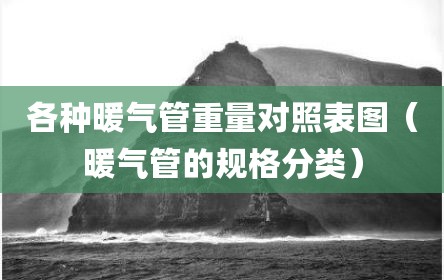 各种暖气管重量对照表图（暖气管的规格分类）