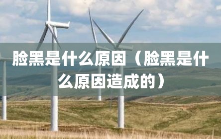 脸黑是什么原因（脸黑是什么原因造成的）
