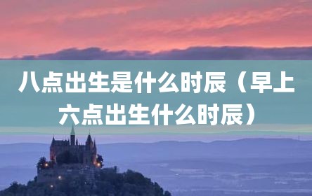 八点出生是什么时辰（早上六点出生什么时辰）