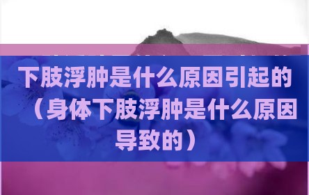下肢浮肿是什么原因引起的（身体下肢浮肿是什么原因导致的）