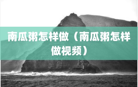 南瓜粥怎样做（南瓜粥怎样做视频）